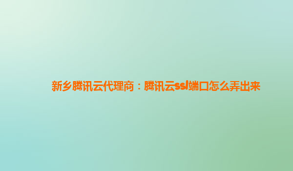 新乡腾讯云代理商：腾讯云ssl端口怎么弄出来