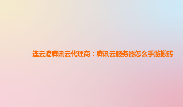 连云港腾讯云代理商：腾讯云服务器怎么手游搬砖