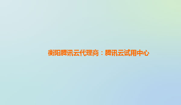 衡阳腾讯云代理商：腾讯云试用中心