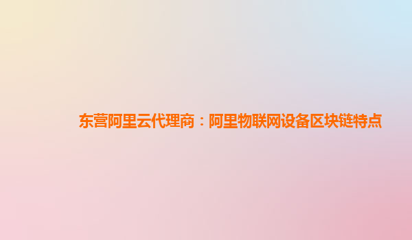 东营阿里云代理商：阿里物联网设备区块链特点