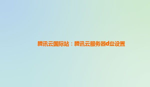 腾讯云国际站：腾讯云服务器d盘设置