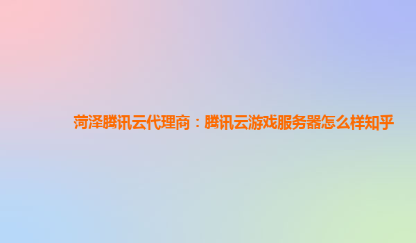 菏泽腾讯云代理商：腾讯云游戏服务器怎么样知乎