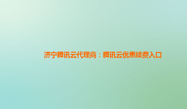 济宁腾讯云代理商：腾讯云优惠续费入口