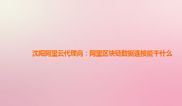 沈阳阿里云代理商：阿里区块链数据连接能干什么