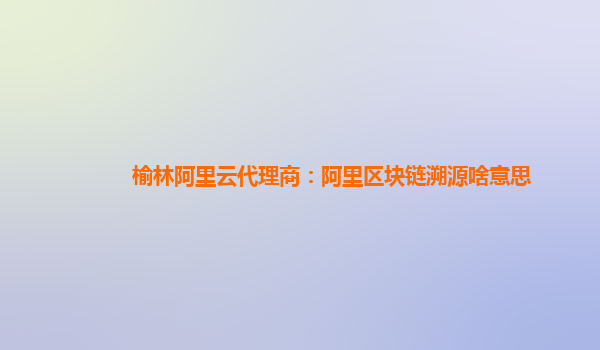榆林阿里云代理商：阿里区块链溯源啥意思