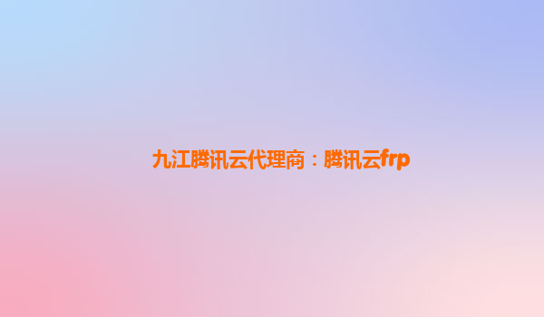 九江腾讯云代理商：腾讯云frp