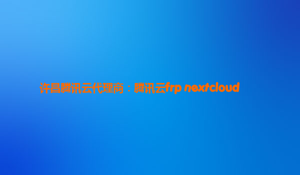 许昌腾讯云代理商：腾讯云frp nextcloud