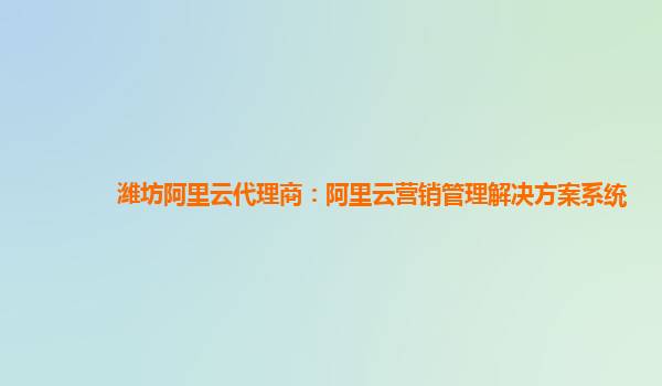 潍坊阿里云代理商：阿里云营销管理解决方案系统