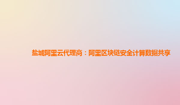 盐城阿里云代理商：阿里区块链安全计算数据共享