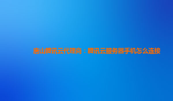 唐山腾讯云代理商：腾讯云服务器手机怎么连接