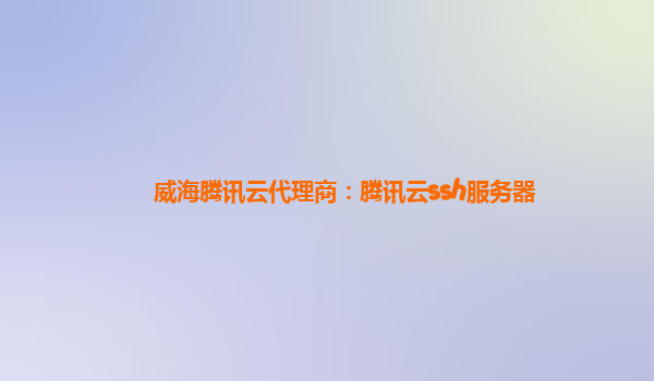 威海腾讯云代理商：腾讯云ssh服务器