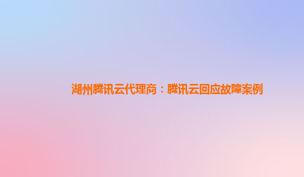 湖州腾讯云代理商：腾讯云回应故障案例