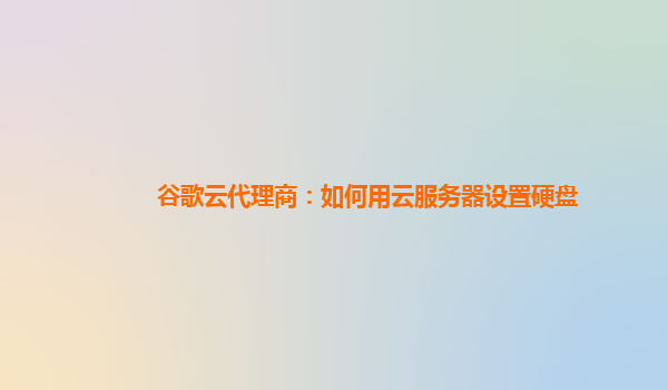 谷歌云代理商：如何用云服务器设置硬盘