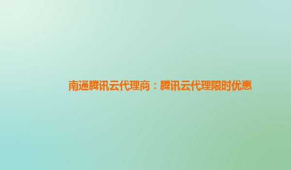 南通腾讯云代理商：腾讯云代理限时优惠
