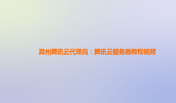 滁州腾讯云代理商：腾讯云服务器教程视频