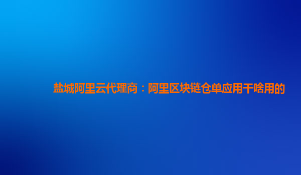 盐城阿里云代理商：阿里区块链仓单应用干啥用的