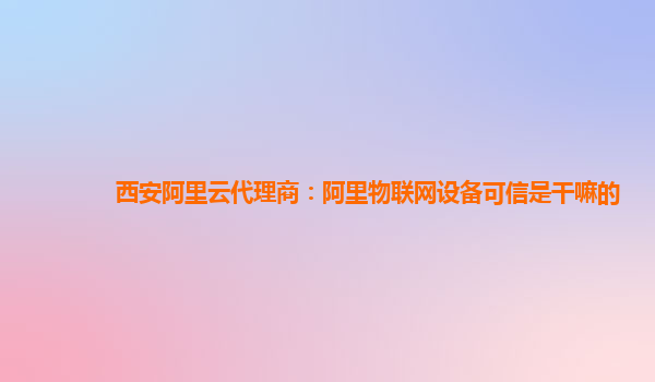 西安阿里云代理商：阿里物联网设备可信是干嘛的