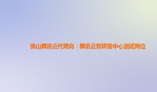 佛山腾讯云代理商：腾讯云智研发中心测试岗位