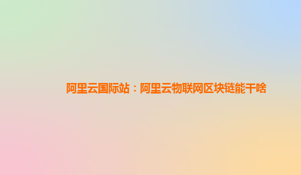 阿里云国际站：阿里云物联网区块链能干啥