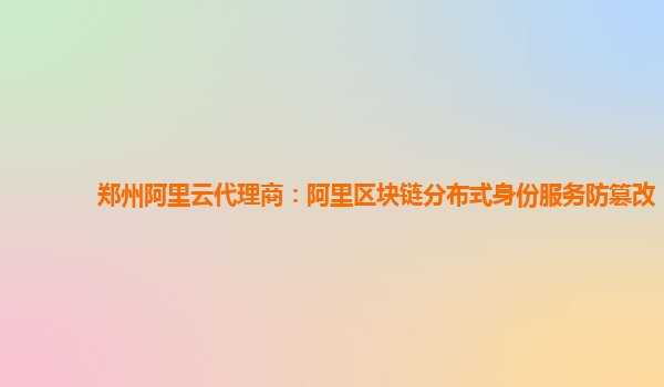 郑州阿里云代理商：阿里区块链分布式身份服务防篡改