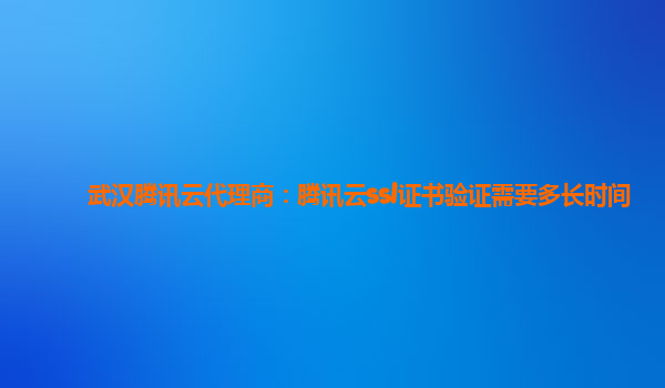 武汉腾讯云代理商：腾讯云ssl证书验证需要多长时间