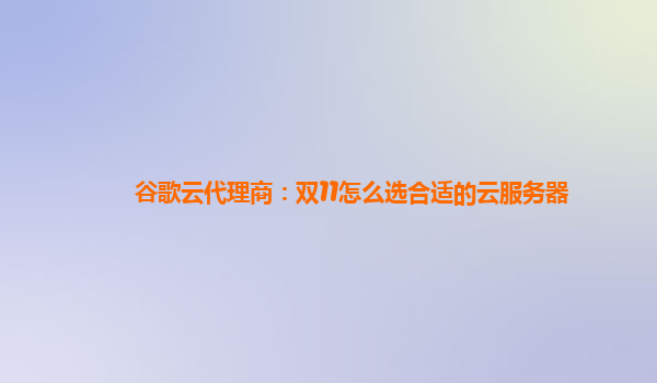 谷歌云代理商：双11怎么选合适的云服务器