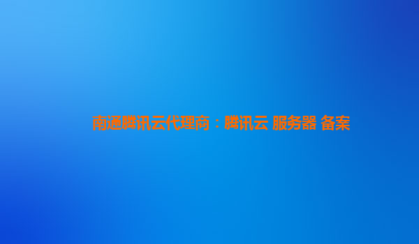 南通腾讯云代理商：腾讯云 服务器 备案
