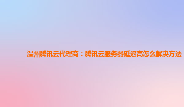温州腾讯云代理商：腾讯云服务器延迟高怎么解决方法