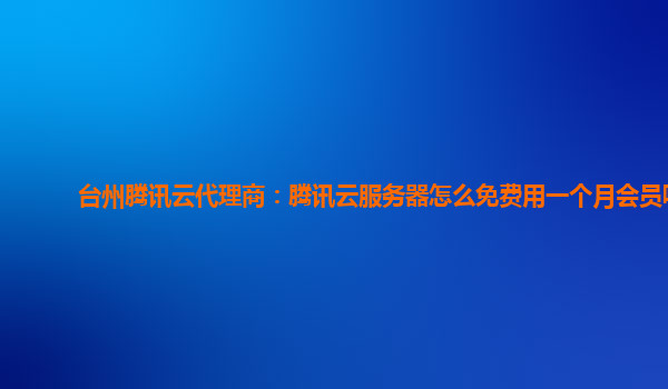台州腾讯云代理商：腾讯云服务器怎么免费用一个月会员呢