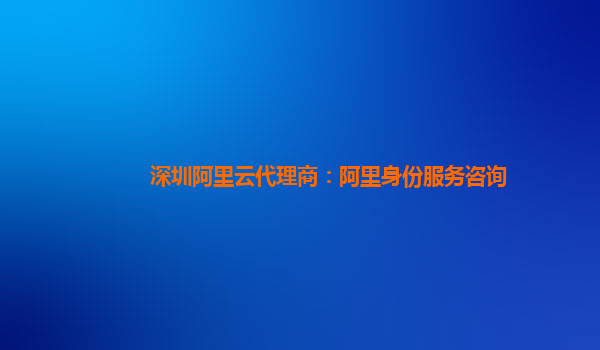 深圳阿里云代理商：阿里身份服务咨询