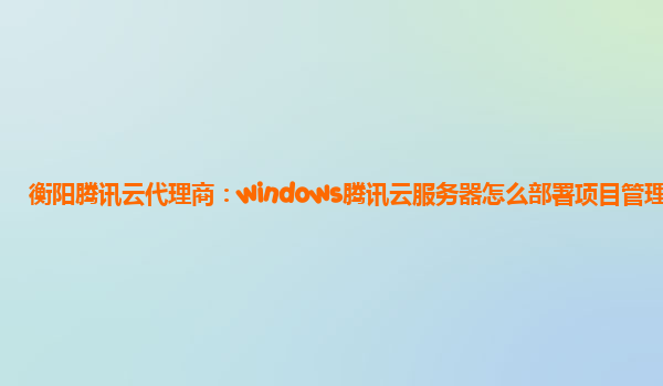 衡阳腾讯云代理商：windows腾讯云服务器怎么部署项目管理器