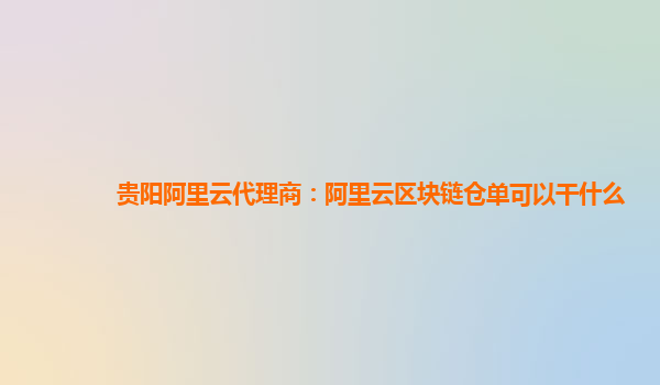 贵阳阿里云代理商：阿里云区块链仓单可以干什么