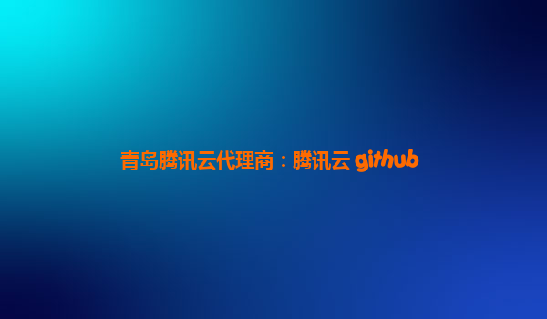 青岛腾讯云代理商：腾讯云 github