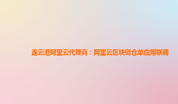 连云港阿里云代理商：阿里云区块链仓单应用联调