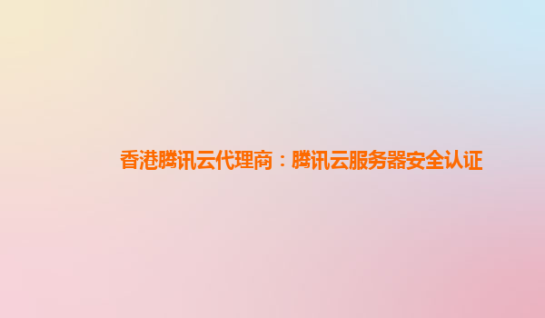 香港腾讯云代理商：腾讯云服务器安全认证