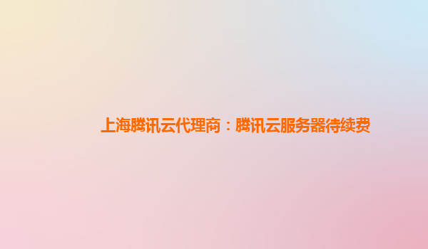 上海腾讯云代理商：腾讯云服务器待续费