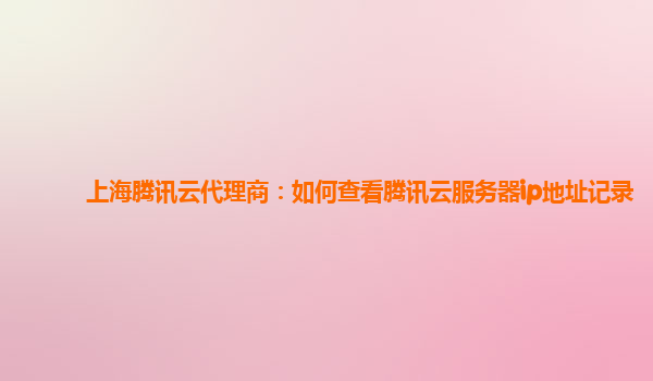 上海腾讯云代理商：如何查看腾讯云服务器ip地址记录