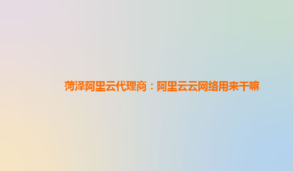 菏泽阿里云代理商：阿里云云网络用来干嘛