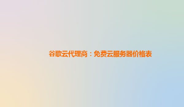 谷歌云代理商：免费云服务器价格表