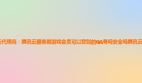 绵阳腾讯云代理商：腾讯云服务器游戏会员可以登别的qq号吗安全吗腾讯云游戏服务器玩游戏怎么样