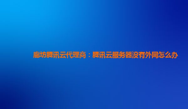 廊坊腾讯云代理商：腾讯云服务器没有外网怎么办