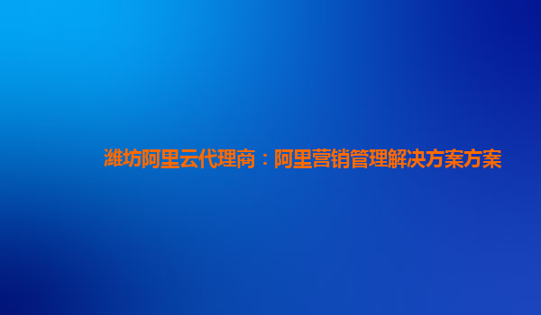 潍坊阿里云代理商：阿里营销管理解决方案方案