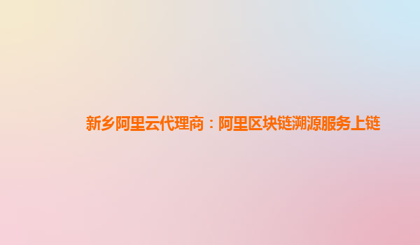 新乡阿里云代理商：阿里区块链溯源服务上链