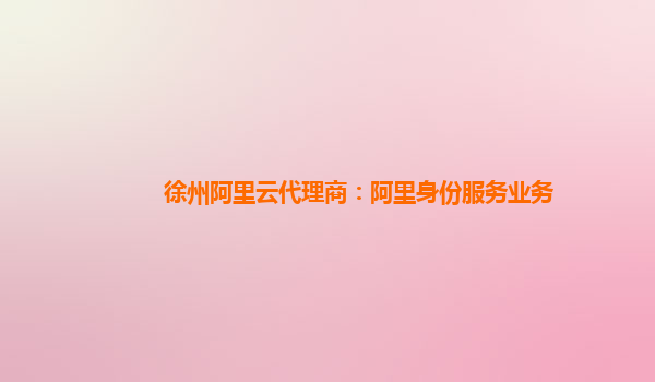 徐州阿里云代理商：阿里身份服务业务