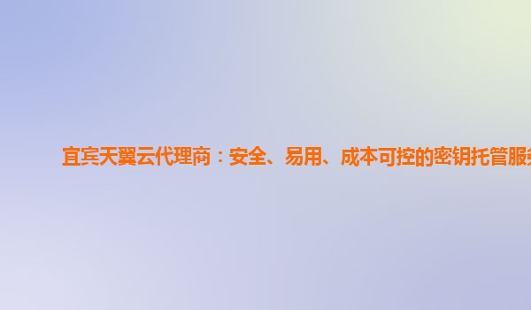 宜宾天翼云代理商：安全、易用、成本可控的密钥托管服务