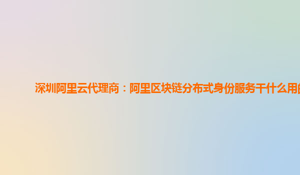 深圳阿里云代理商：阿里区块链分布式身份服务干什么用的