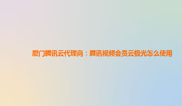 厦门腾讯云代理商：腾讯视频会员云极光怎么使用