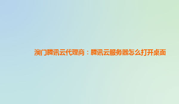 澳门腾讯云代理商：腾讯云服务器怎么打开桌面