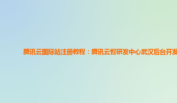 腾讯云国际站注册教程：腾讯云智研发中心武汉后台开发