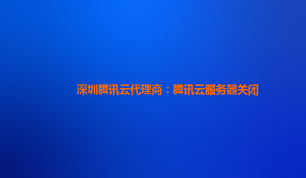 深圳腾讯云代理商：腾讯云服务器关闭